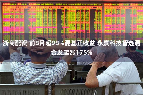 浙商配资 前8月超98%混基正收益 永赢科技智选混合发起涨175%