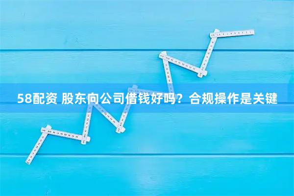58配资 股东向公司借钱好吗？合规操作是关键