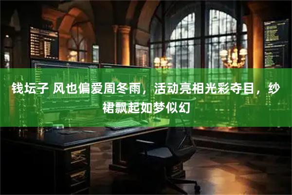 钱坛子 风也偏爱周冬雨，活动亮相光彩夺目，纱裙飘起如梦似幻