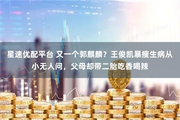 星速优配平台 又一个郭麒麟？王俊凯暴瘦生病从小无人问，父母却带二胎吃香喝辣