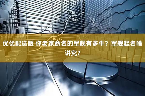 优优配送版 你老家命名的军舰有多牛？军舰起名啥讲究？