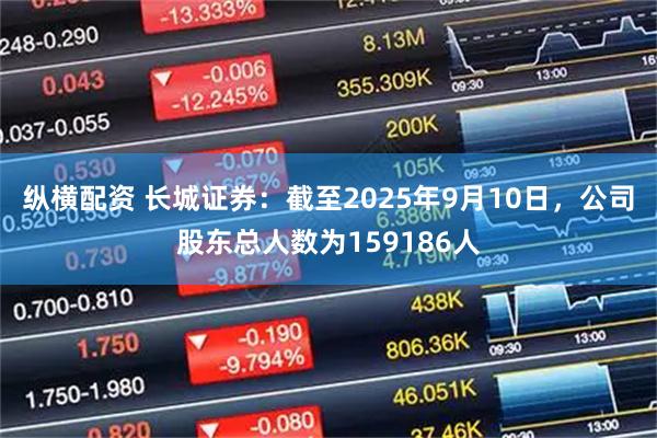 纵横配资 长城证券：截至2025年9月10日，公司股东总人数为159186人