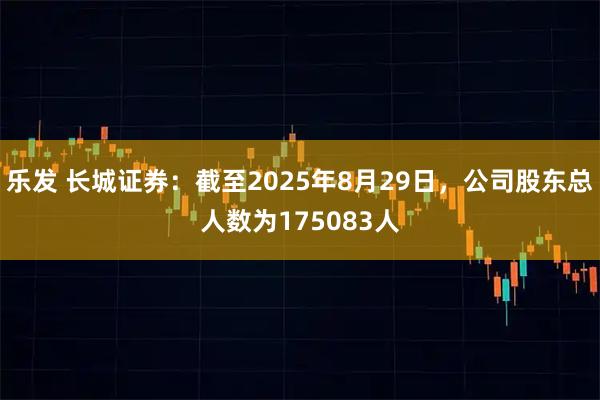 乐发 长城证券：截至2025年8月29日，公司股东总人数为175083人
