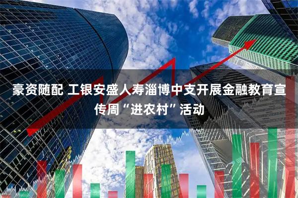 豪资随配 工银安盛人寿淄博中支开展金融教育宣传周“进农村”活动