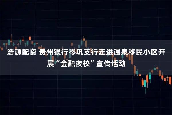 浩源配资 贵州银行岑巩支行走进温泉移民小区开展“金融夜校”宣传活动