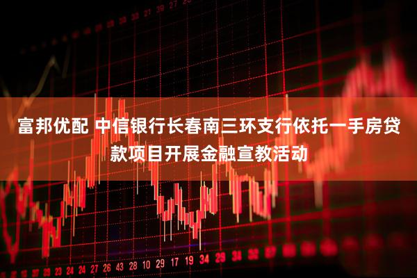 富邦优配 中信银行长春南三环支行依托一手房贷款项目开展金融宣教活动