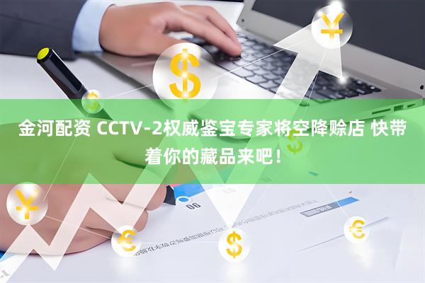 金河配资 CCTV-2权威鉴宝专家将空降赊店 快带着你的藏品来吧！