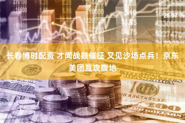 长春博时配资 才闻战鼓催征 又见沙场点兵！京东美团互攻腹地