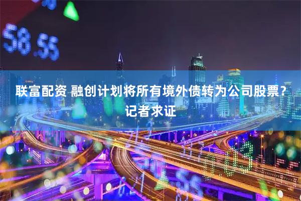 联富配资 融创计划将所有境外债转为公司股票？记者求证