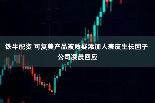 铁牛配资 可复美产品被质疑添加人表皮生长因子 公司凌晨回应