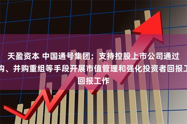 天盈资本 中国通号集团：支持控股上市公司通过回购、并购重组等手段开展市值管理和强化投资者回报工作