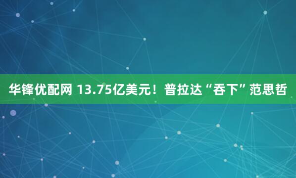 华锋优配网 13.75亿美元！普拉达“吞下”范思哲