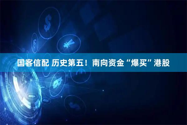 国客信配 历史第五！南向资金“爆买”港股