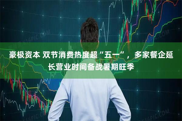 豪极资本 双节消费热度超“五一”，多家餐企延长营业时间备战暑期旺季