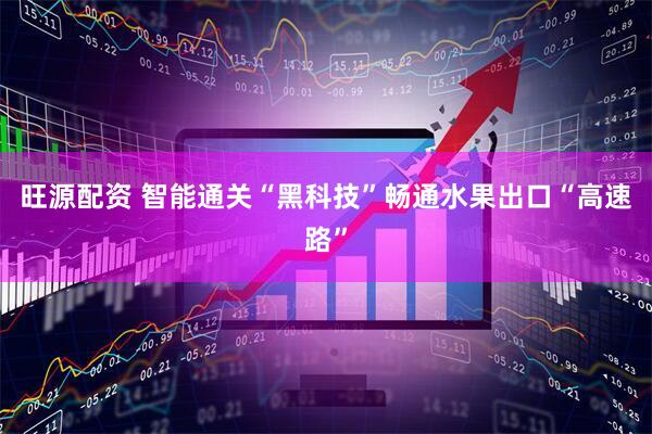 旺源配资 智能通关“黑科技”畅通水果出口“高速路”