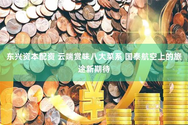 东兴资本配资 云端赏味八大菜系 国泰航空上的旅途新期待