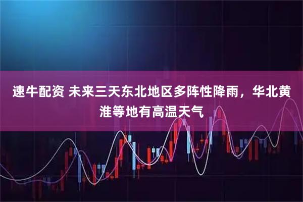 速牛配资 未来三天东北地区多阵性降雨，华北黄淮等地有高温天气