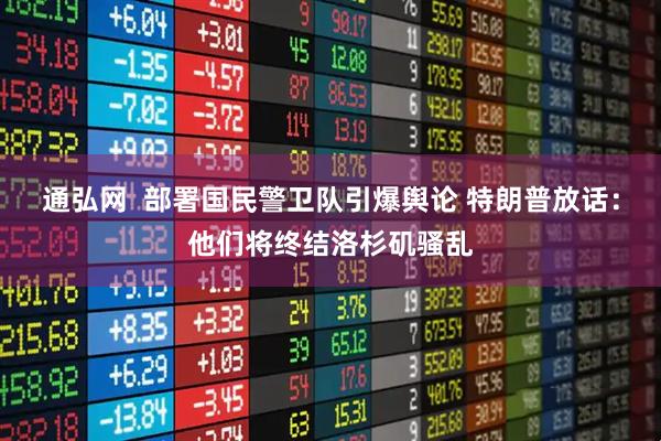 通弘网  部署国民警卫队引爆舆论 特朗普放话：他们将终结洛杉矶骚乱