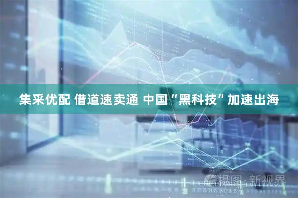 集采优配 借道速卖通 中国“黑科技”加速出海