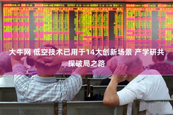 大牛网 低空技术已用于14大创新场景 产学研共探破局之路