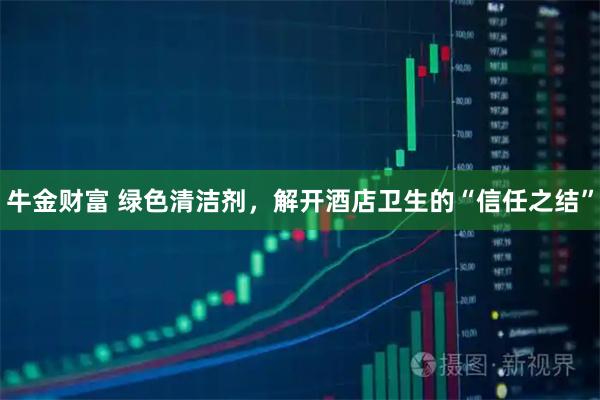 牛金财富 绿色清洁剂，解开酒店卫生的“信任之结”