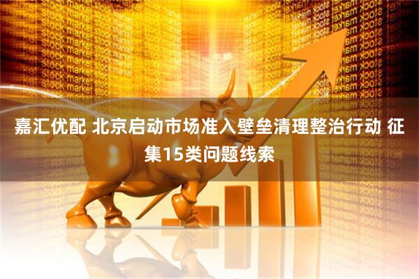 嘉汇优配 北京启动市场准入壁垒清理整治行动 征集15类问题线索