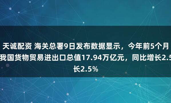 天诚配资 海关总署9日发布数据显示，今年前5个月，我国货物贸易进出口总值17.94万亿元，同比增长2.5%