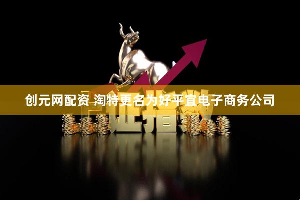 创元网配资 淘特更名为好平宜电子商务公司