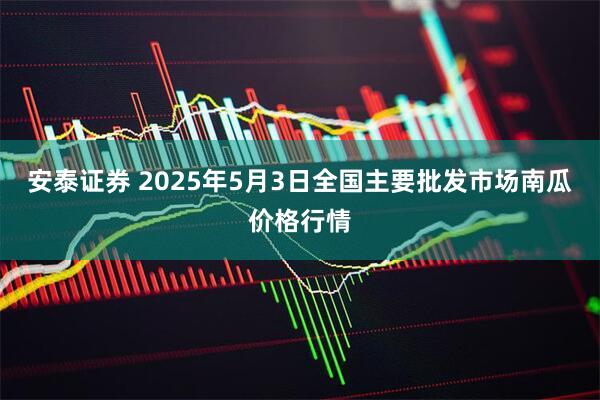 安泰证券 2025年5月3日全国主要批发市场南瓜价格行情