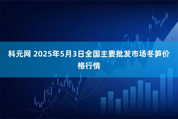 科元网 2025年5月3日全国主要批发市场冬笋价格行情