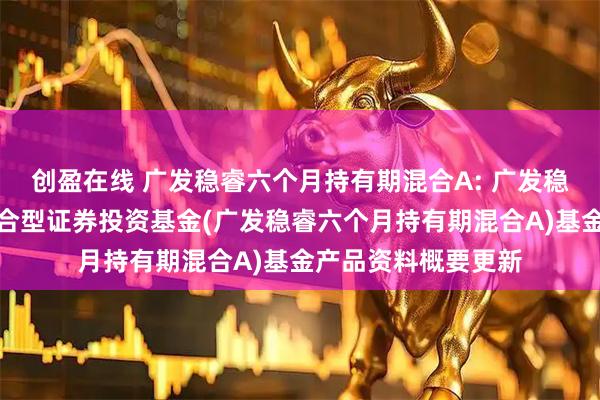 创盈在线 广发稳睿六个月持有期混合A: 广发稳睿六个月持有期混合型证券投资基金(广发稳睿六个月持有期混合A)基金产品资料概要更新