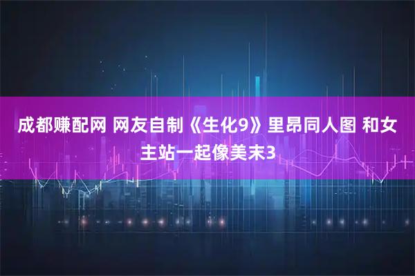 成都赚配网 网友自制《生化9》里昂同人图 和女主站一起像美末3