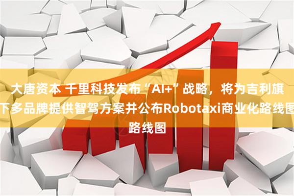 大唐资本 千里科技发布“AI+”战略，将为吉利旗下多品牌提供智驾方案并公布Robotaxi商业化路线图