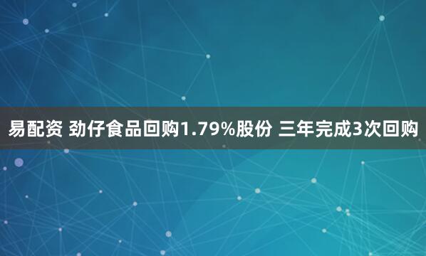易配资 劲仔食品回购1.79%股份 三年完成3次回购