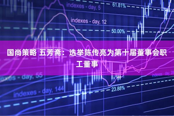 国尚策略 五芳斋：选举陈传亮为第十届董事会职工董事