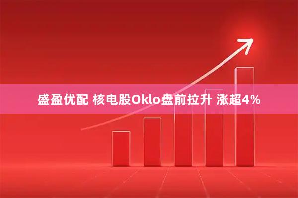 盛盈优配 核电股Oklo盘前拉升 涨超4%