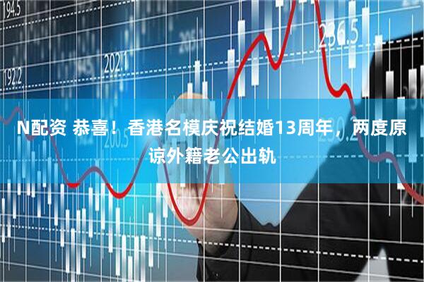 N配资 恭喜！香港名模庆祝结婚13周年，两度原谅外籍老公出轨