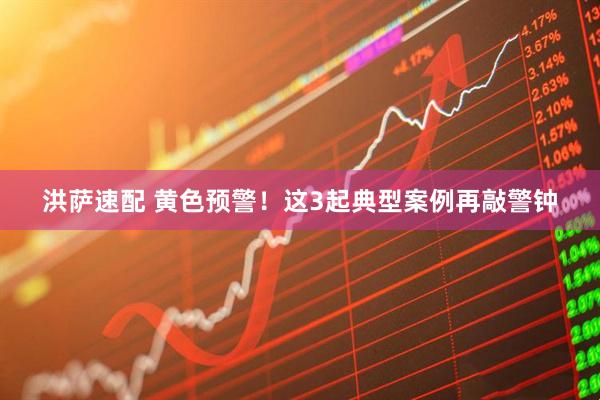 洪萨速配 黄色预警！这3起典型案例再敲警钟