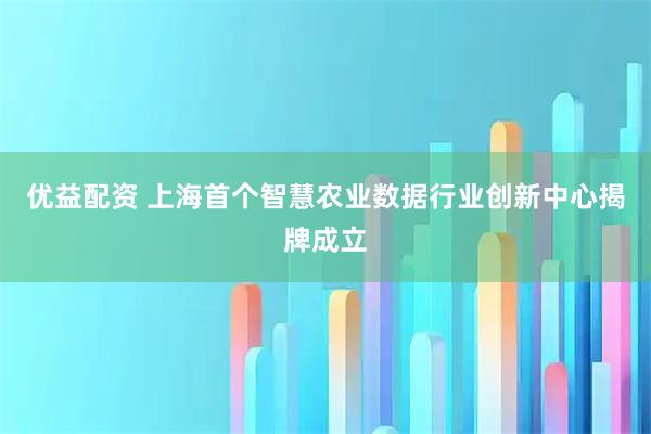 优益配资 上海首个智慧农业数据行业创新中心揭牌成立