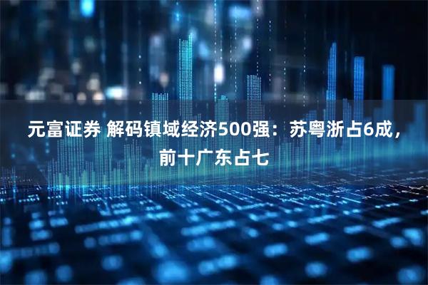 元富证券 解码镇域经济500强：苏粤浙占6成，前十广东占七