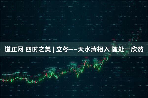 道正网 四时之美 | 立冬——天水清相入 随处一欣然