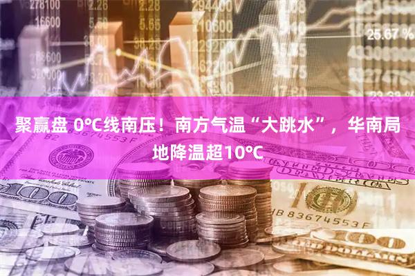 聚赢盘 0℃线南压！南方气温“大跳水”，华南局地降温超10℃