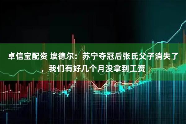 卓信宝配资 埃德尔：苏宁夺冠后张氏父子消失了，我们有好几个月没拿到工资