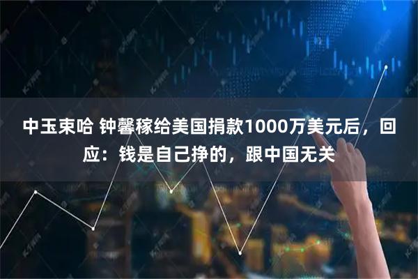 中玉束哈 钟馨稼给美国捐款1000万美元后，回应：钱是自己挣的，跟中国无关