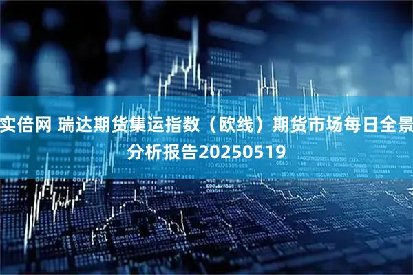实倍网 瑞达期货集运指数（欧线）期货市场每日全景分析报告20250519
