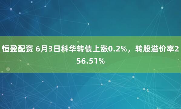恒盈配资 6月3日科华转债上涨0.2%，转股溢价率256.51%