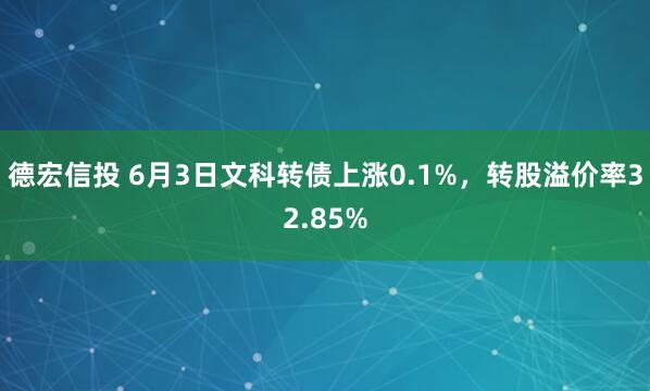 德宏信投 6月3日文科转债上涨0.1%，转股溢价率32.85%