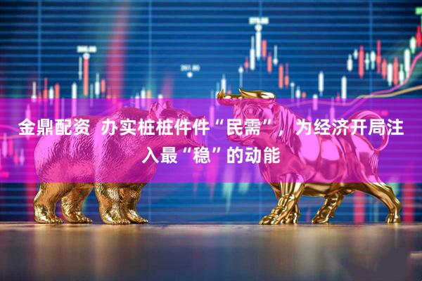 金鼎配资  办实桩桩件件“民需”，为经济开局注入最“稳”的动能