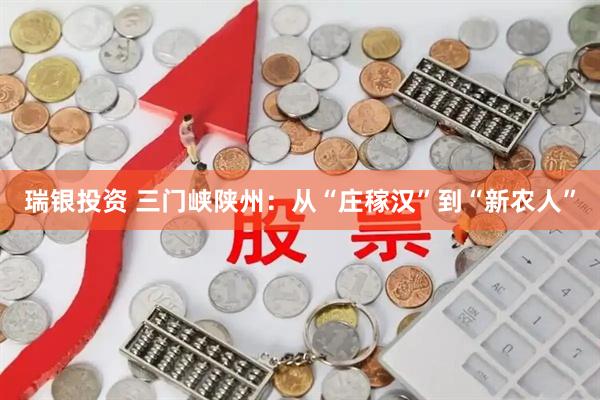 瑞银投资 三门峡陕州：从“庄稼汉”到“新农人”