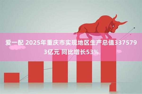 爱一配 2025年重庆市实现地区生产总值3375793亿元 同比增长53%